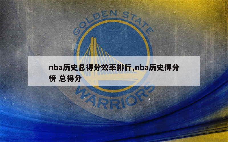 nba历史总得分效率排行,nba历史得分榜 总得分