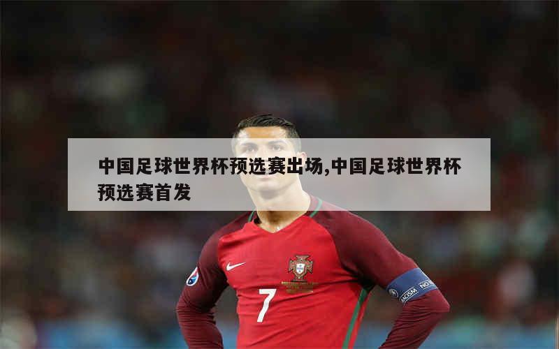 中国足球世界杯预选赛出场,中国足球世界杯预选赛首发