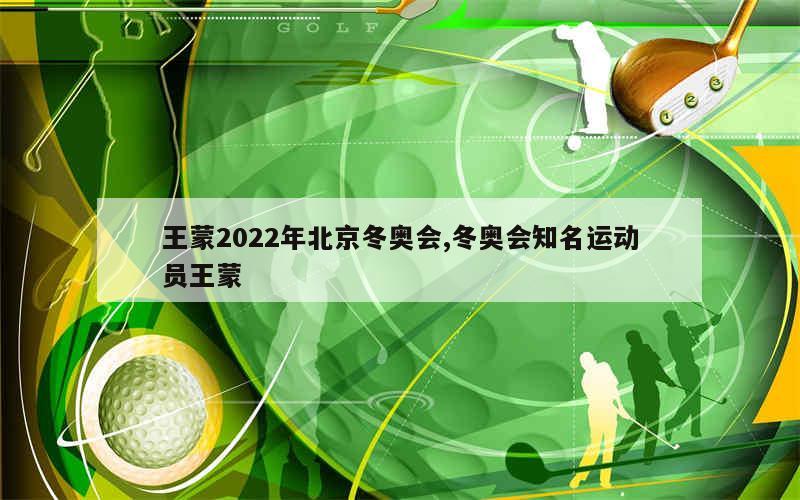 王蒙2022年北京冬奥会,冬奥会知名运动员王蒙
