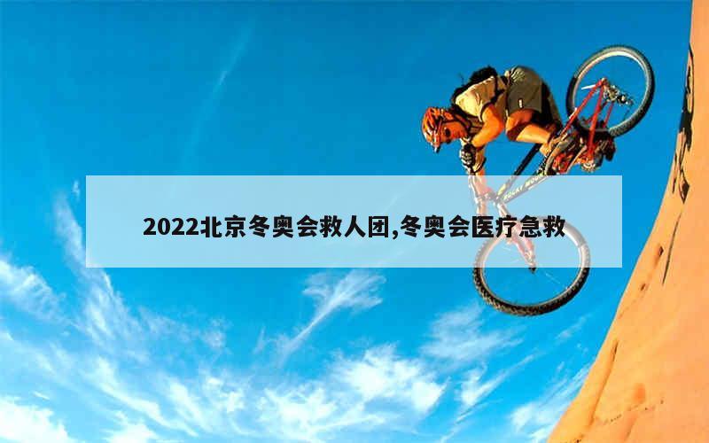 2022北京冬奥会救人团,冬奥会医疗急救