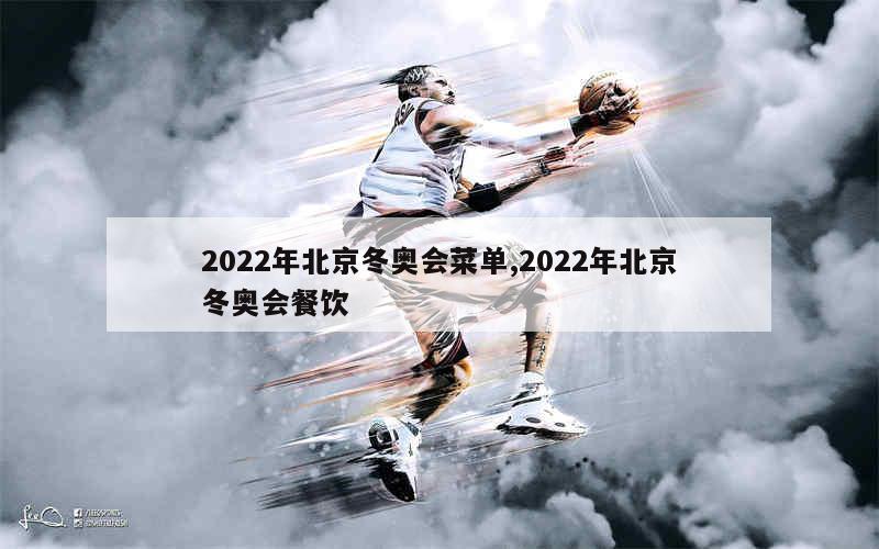 2022年北京冬奥会菜单,2022年北京冬奥会餐饮