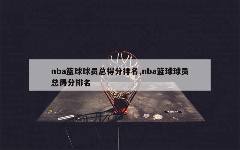 nba篮球球员总得分排名,nba篮球球员总得分排名