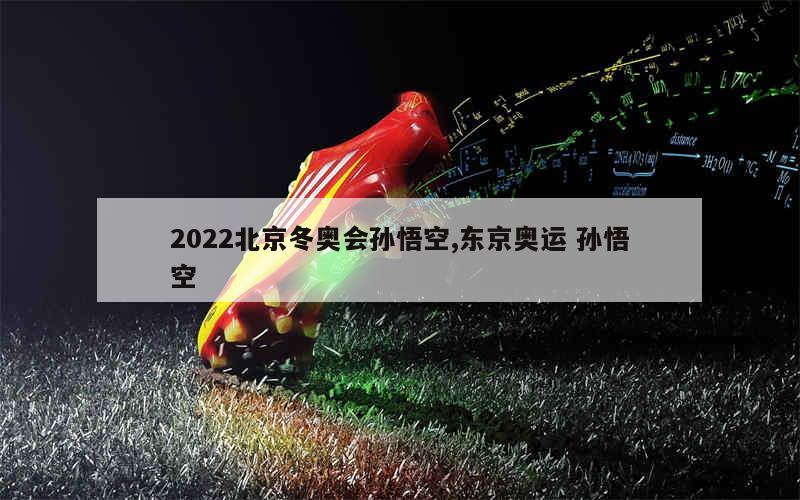 2022北京冬奥会孙悟空,东京奥运 孙悟空
