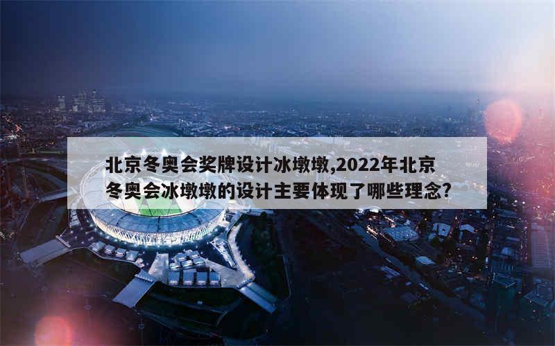 北京冬奥会奖牌设计冰墩墩,2022年北京冬奥会冰墩墩的设计主要体现了哪些理念?