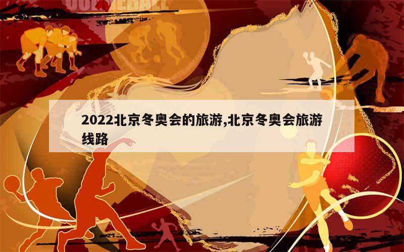 2022北京冬奥会的旅游,北京冬奥会旅游线路