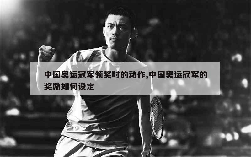 中国奥运冠军领奖时的动作,中国奥运冠军的奖励如何设定