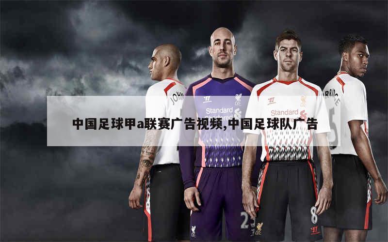 中国足球甲a联赛广告视频,中国足球队广告