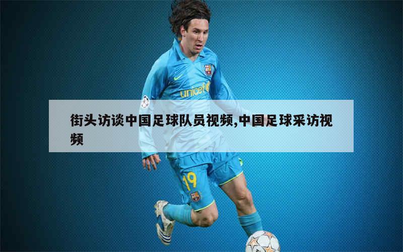 街头访谈中国足球队员视频,中国足球采访视频