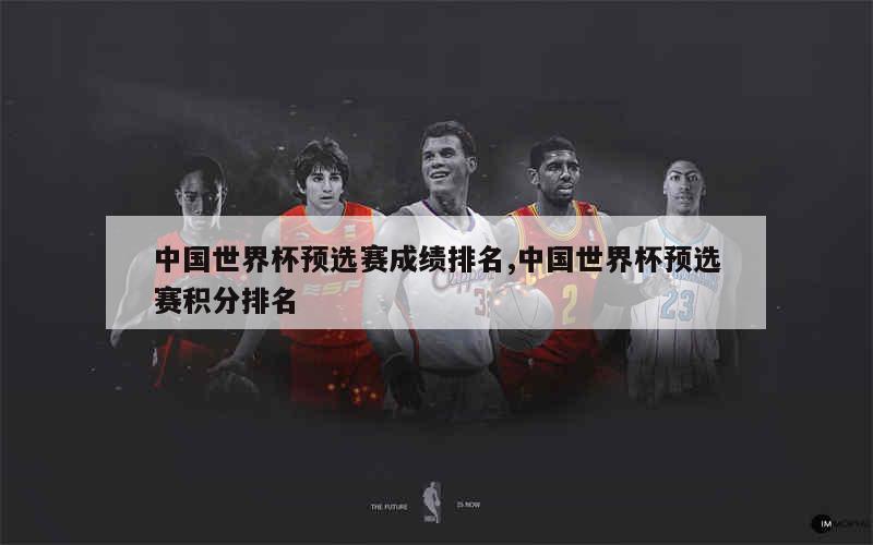 中国世界杯预选赛成绩排名,中国世界杯预选赛积分排名