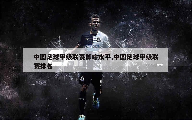 中国足球甲级联赛算啥水平,中国足球甲级联赛排名