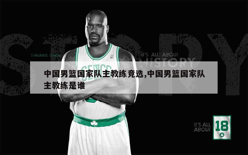 中国男篮国家队主教练竞选,中国男篮国家队主教练是谁