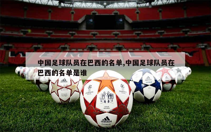 中国足球队员在巴西的名单,中国足球队员在巴西的名单是谁
