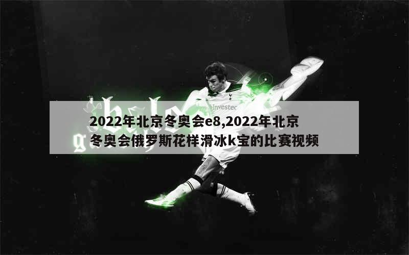 2022年北京冬奥会e8,2022年北京冬奥会俄罗斯花样滑冰k宝的比赛视频