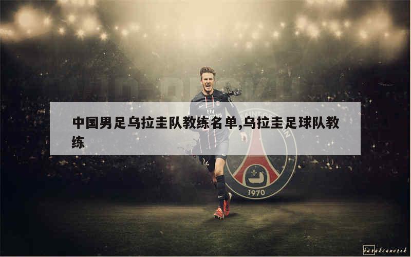 中国男足乌拉圭队教练名单,乌拉圭足球队教练
