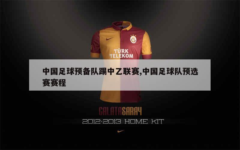 中国足球预备队踢中乙联赛,中国足球队预选赛赛程