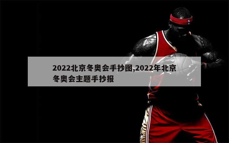 2022北京冬奥会手抄图,2022年北京冬奥会主题手抄报