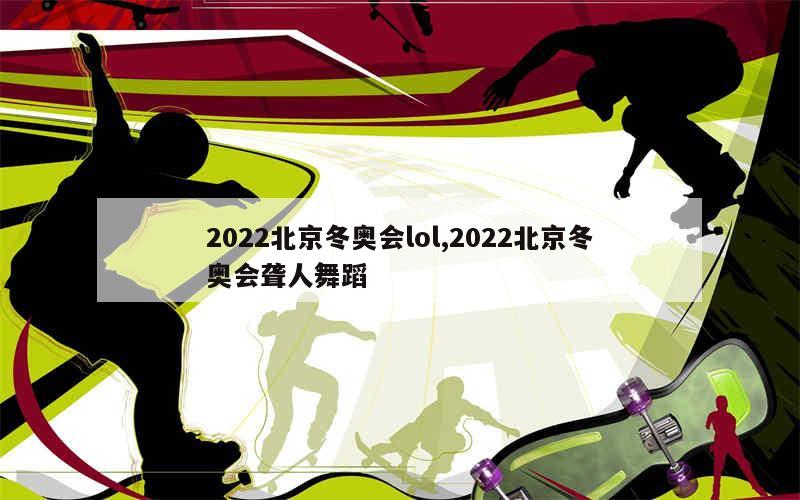 2022北京冬奥会lol,2022北京冬奥会聋人舞蹈