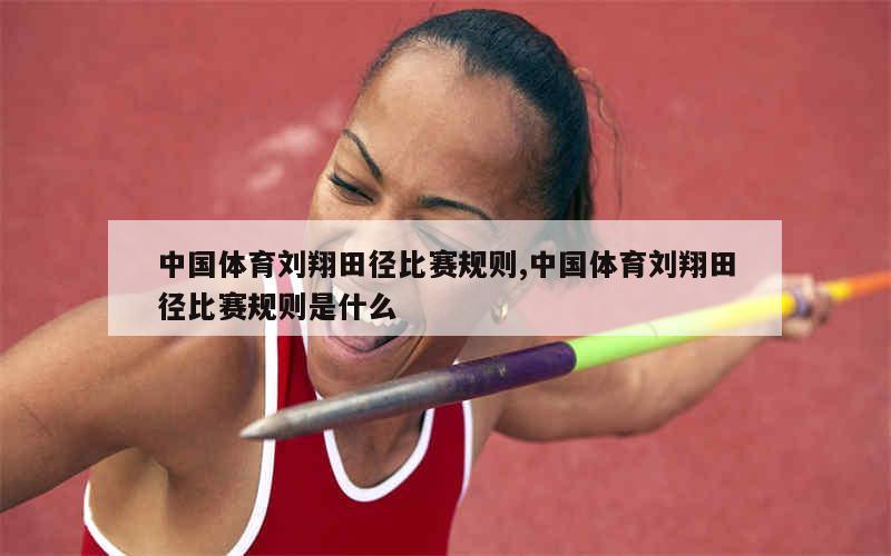 中国体育刘翔田径比赛规则,中国体育刘翔田径比赛规则是什么