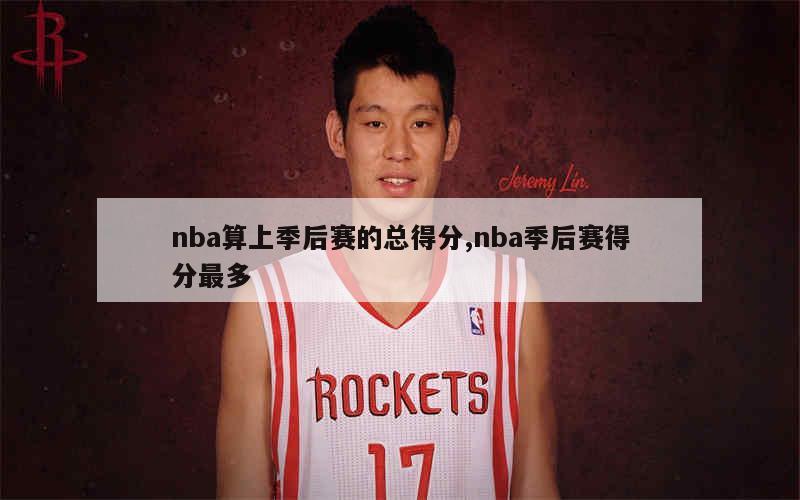 nba算上季后赛的总得分,nba季后赛得分最多