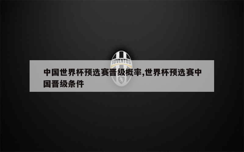 中国世界杯预选赛晋级概率,世界杯预选赛中国晋级条件