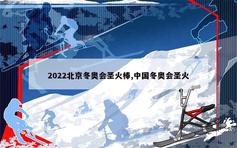 2022北京冬奥会圣火棒,中国冬奥会圣火