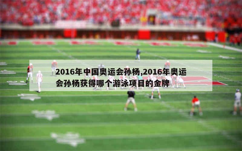 2016年中国奥运会孙杨,2016年奥运会孙杨获得哪个游泳项目的金牌