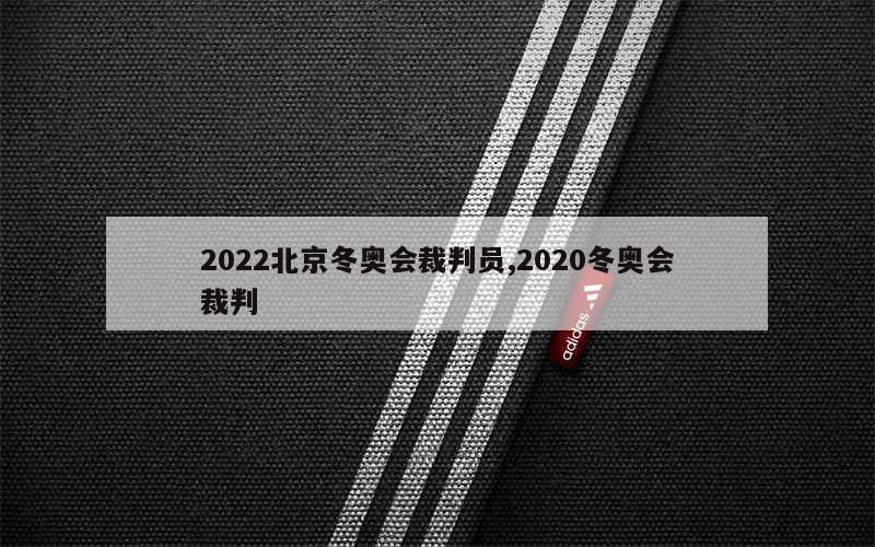 2022北京冬奥会裁判员,2020冬奥会裁判