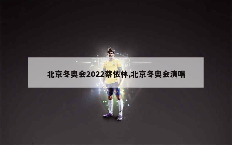 北京冬奥会2022蔡依林,北京冬奥会演唱