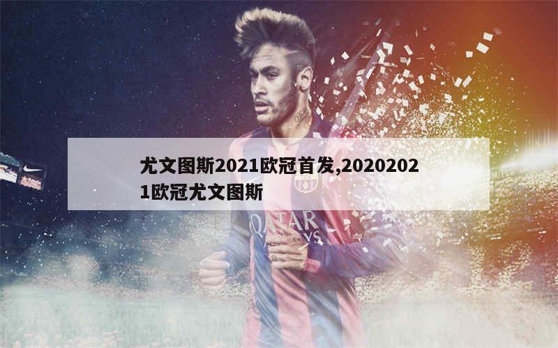 尤文图斯2021欧冠首发,20202021欧冠尤文图斯