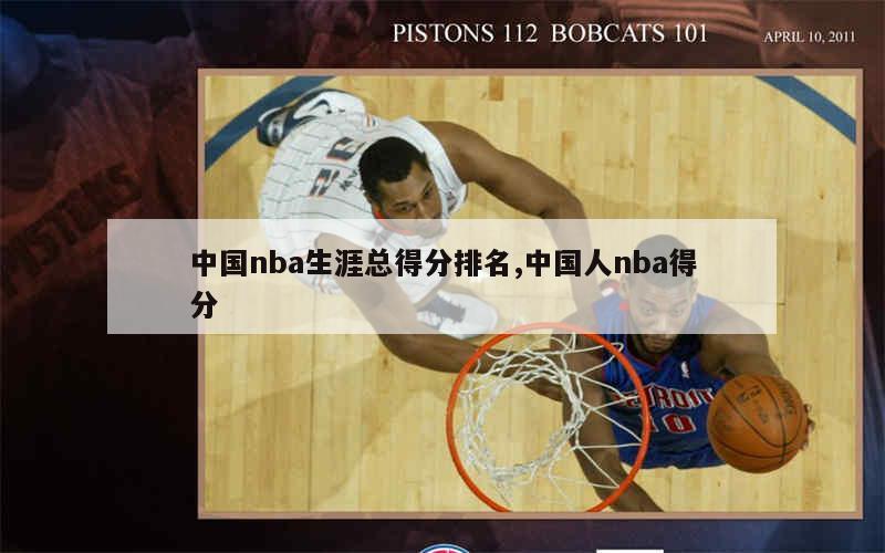 中国nba生涯总得分排名,中国人nba得分