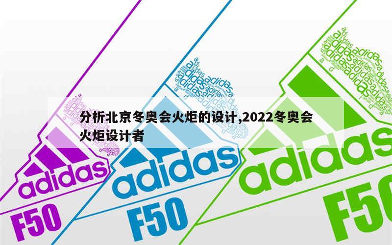 分析北京冬奥会火炬的设计,2022冬奥会火炬设计者