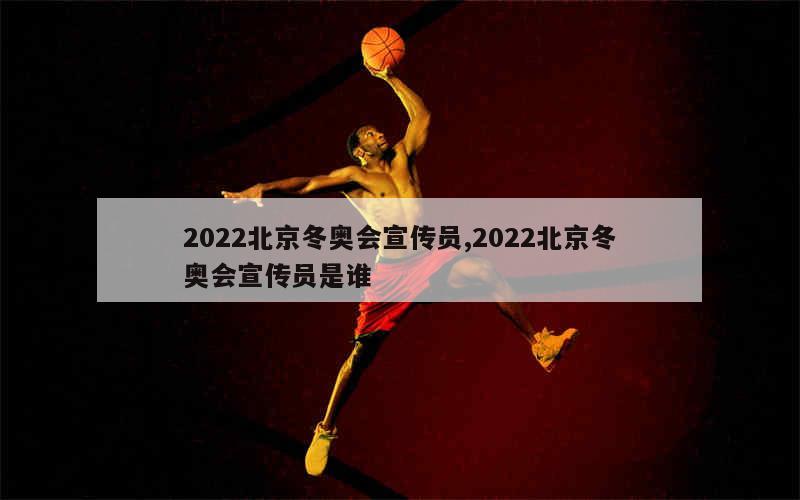 2022北京冬奥会宣传员,2022北京冬奥会宣传员是谁