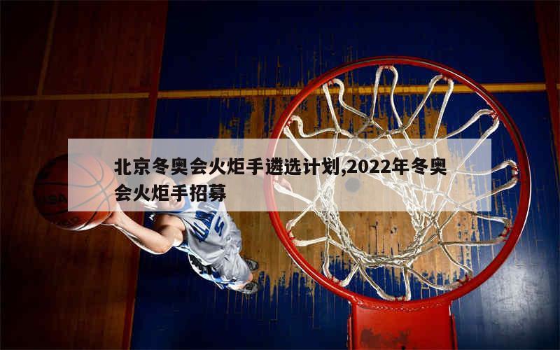 北京冬奥会火炬手遴选计划,2022年冬奥会火炬手招募