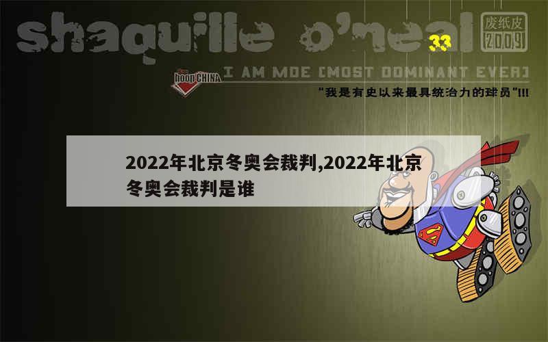 2022年北京冬奥会裁判,2022年北京冬奥会裁判是谁