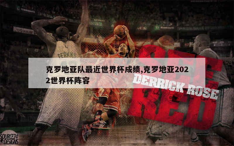 克罗地亚队最近世界杯成绩,克罗地亚2022世界杯阵容