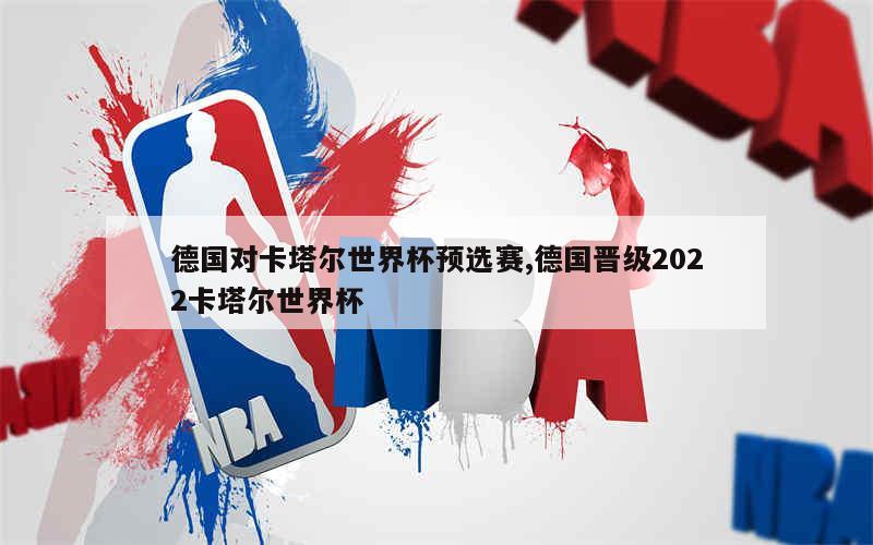 德国对卡塔尔世界杯预选赛,德国晋级2022卡塔尔世界杯