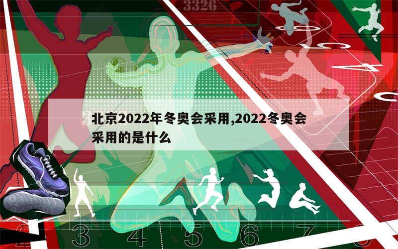 北京2022年冬奥会采用,2022冬奥会采用的是什么