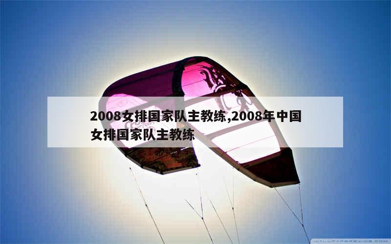 2008女排国家队主教练,2008年中国女排国家队主教练