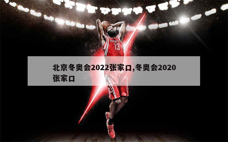 北京冬奥会2022张家口,冬奥会2020张家口