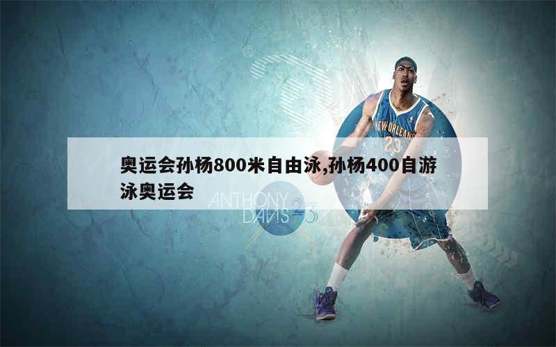 奥运会孙杨800米自由泳,孙杨400自游泳奥运会