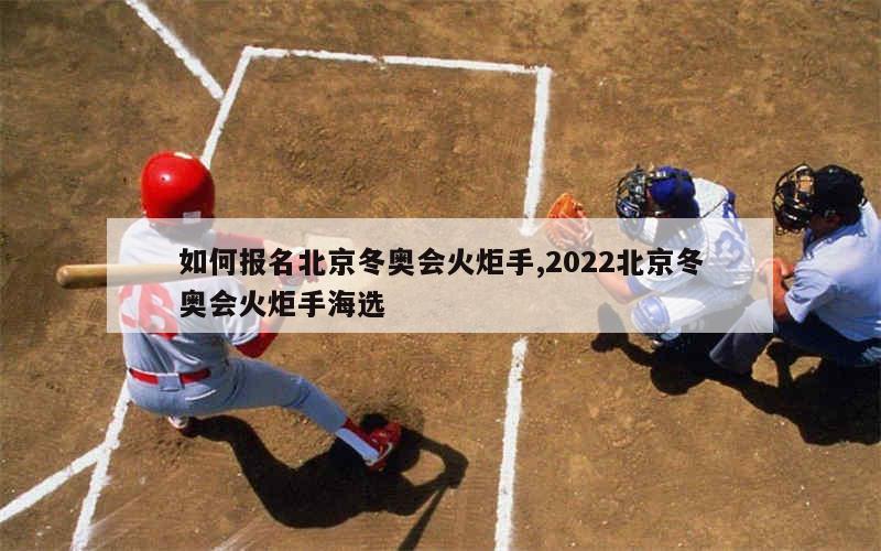 如何报名北京冬奥会火炬手,2022北京冬奥会火炬手海选