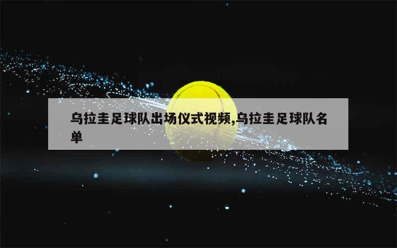 乌拉圭足球队出场仪式视频,乌拉圭足球队名单