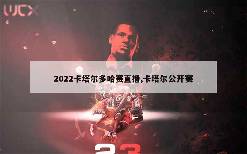 2022卡塔尔多哈赛直播,卡塔尔公开赛